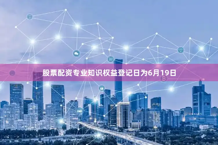 股票配资专业知识权益登记日为6月19日