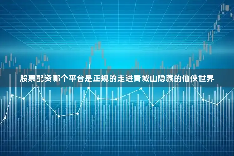 股票配资哪个平台是正规的走进青城山隐藏的仙侠世界