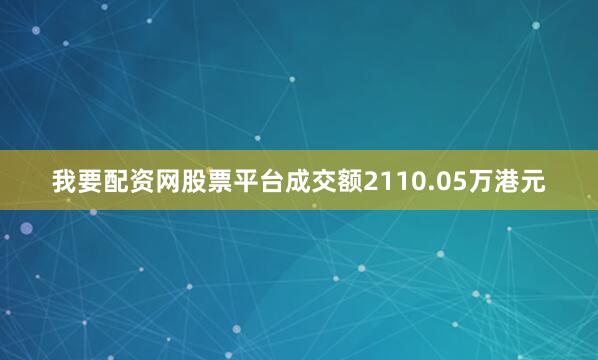 我要配资网股票平台成交额2110.05万港元