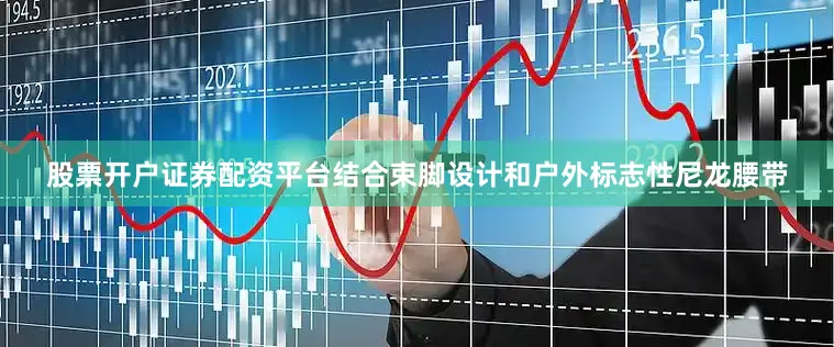 股票开户证券配资平台结合束脚设计和户外标志性尼龙腰带