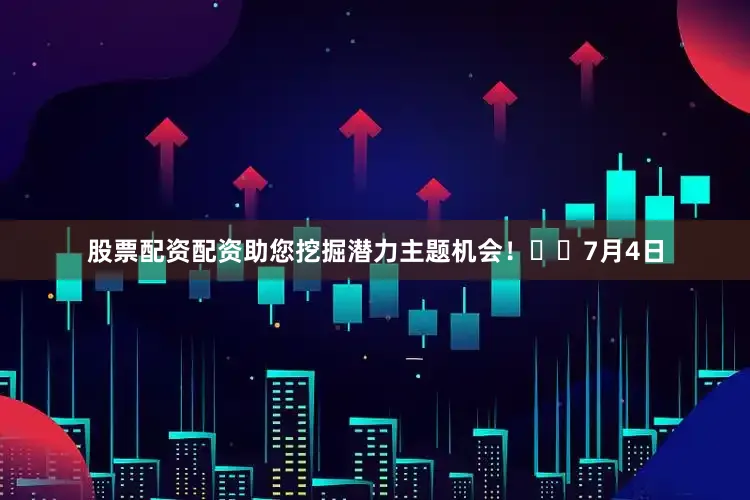 股票配资配资助您挖掘潜力主题机会！		7月4日