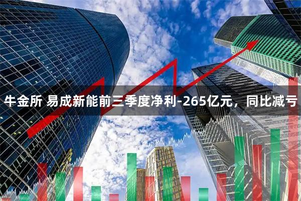 牛金所 易成新能前三季度净利-265亿元，同比减亏
