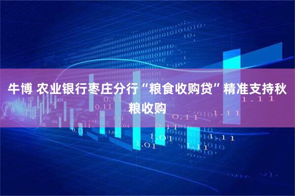 牛博 农业银行枣庄分行“粮食收购贷”精准支持秋粮收购