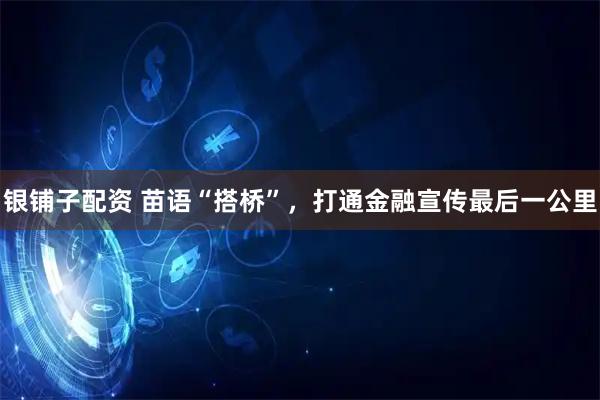 银铺子配资 苗语“搭桥”，打通金融宣传最后一公里