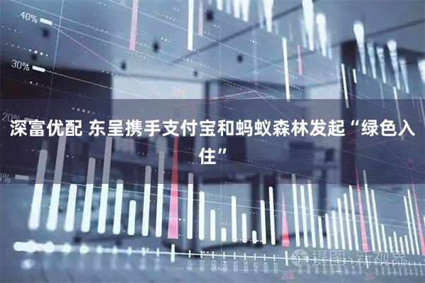 深富优配 东呈携手支付宝和蚂蚁森林发起“绿色入住”