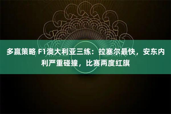 多赢策略 F1澳大利亚三练：拉塞尔最快，安东内利严重碰撞，比赛两度红旗