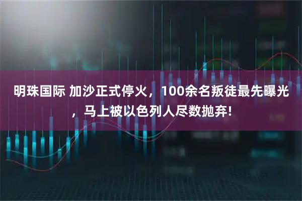 明珠国际 加沙正式停火，100余名叛徒最先曝光，马上被以色列人尽数抛弃!