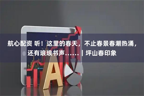 航心配资 听！这里的春天，不止春景春潮热涌，还有琅琅书声……｜坪山春印象