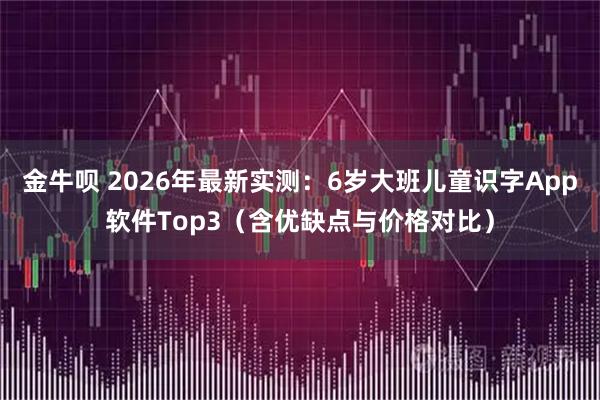 金牛呗 2026年最新实测：6岁大班儿童识字App软件Top3（含优缺点与价格对比）