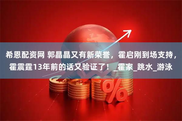 希恩配资网 郭晶晶又有新荣誉,霍启刚到场支持,霍震霆13年前的话又验证了!_霍家_跳水_游泳