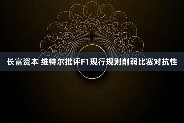 长富资本 维特尔批评F1现行规则削弱比赛对抗性