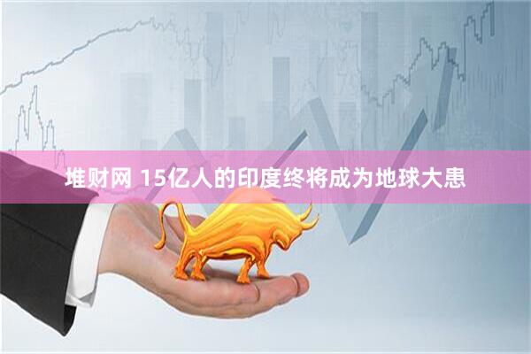 堆财网 15亿人的印度终将成为地球大患