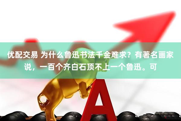 优配交易 为什么鲁迅书法千金难求？有著名画家说，一百个齐白石顶不上一个鲁迅。可