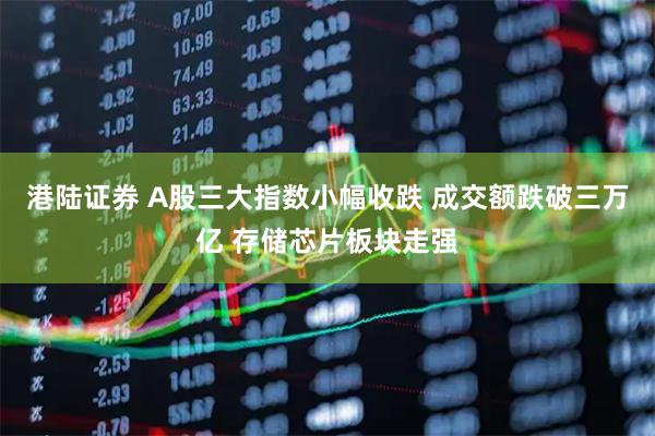 港陆证券 A股三大指数小幅收跌 成交额跌破三万亿 存储芯片板块走强