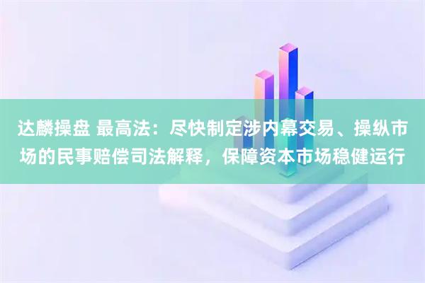 达麟操盘 最高法：尽快制定涉内幕交易、操纵市场的民事赔偿司法解释，保障资本市场稳健运行