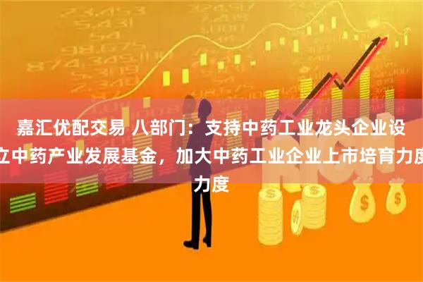 嘉汇优配交易 八部门：支持中药工业龙头企业设立中药产业发展基金，加大中药工业企业上市培育力度