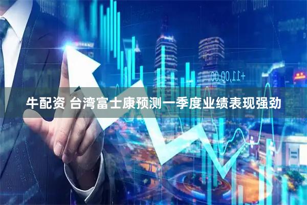 牛配资 台湾富士康预测一季度业绩表现强劲