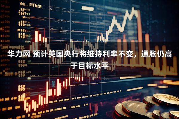 华力网 预计英国央行将维持利率不变，通胀仍高于目标水平