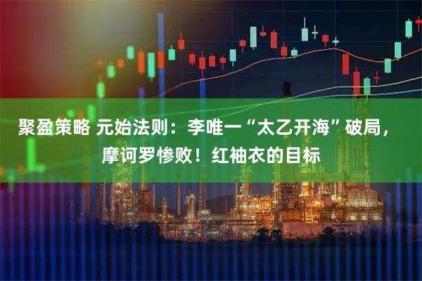 聚盈策略 元始法则：李唯一“太乙开海”破局， 摩诃罗惨败！红袖衣的目标