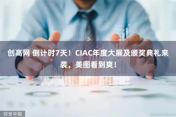 创高网 倒计时7天！CIAC年度大展及颁奖典礼来袭，美图看到爽！