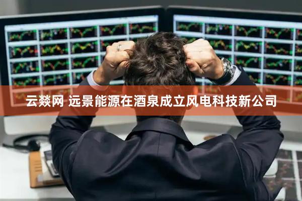 云燚网 远景能源在酒泉成立风电科技新公司