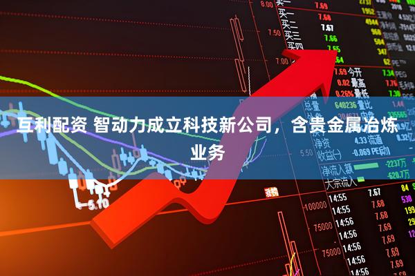 互利配资 智动力成立科技新公司，含贵金属冶炼业务
