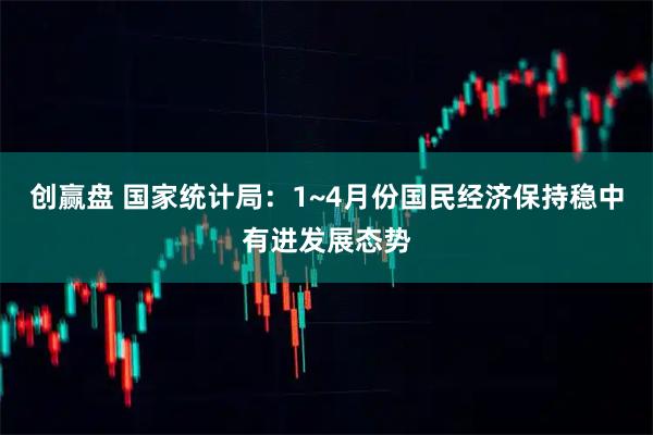 创赢盘 国家统计局：1~4月份国民经济保持稳中有进发展态势