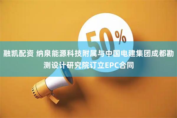 融凯配资 纳泉能源科技附属与中国电建集团成都勘测设计研究院订立EPC合同