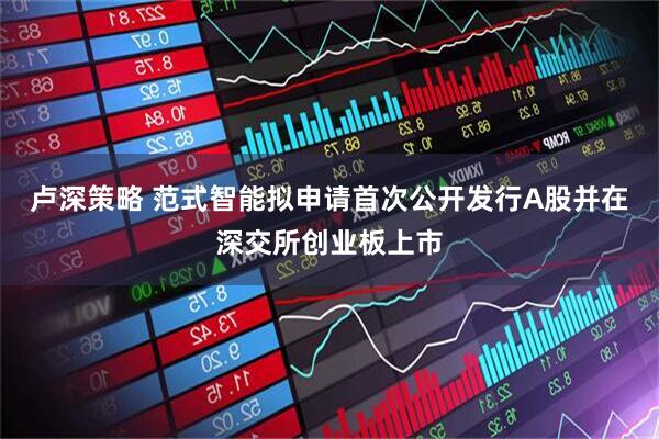 卢深策略 范式智能拟申请首次公开发行A股并在深交所创业板上市