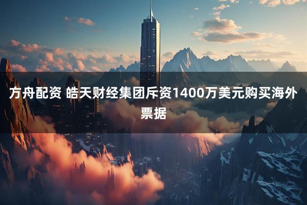 方舟配资 皓天财经集团斥资1400万美元购买海外票据