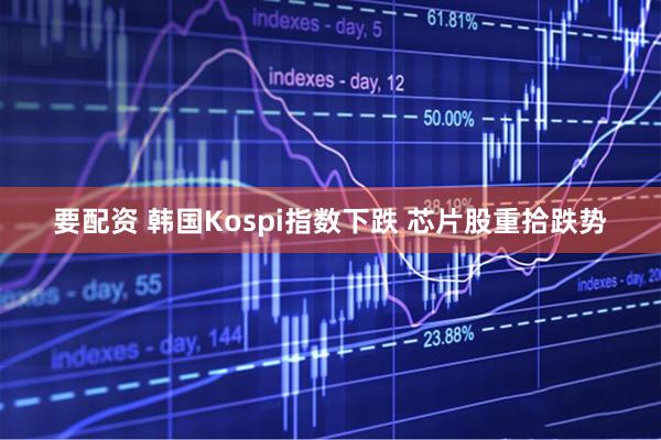 要配资 韩国Kospi指数下跌 芯片股重拾跌势