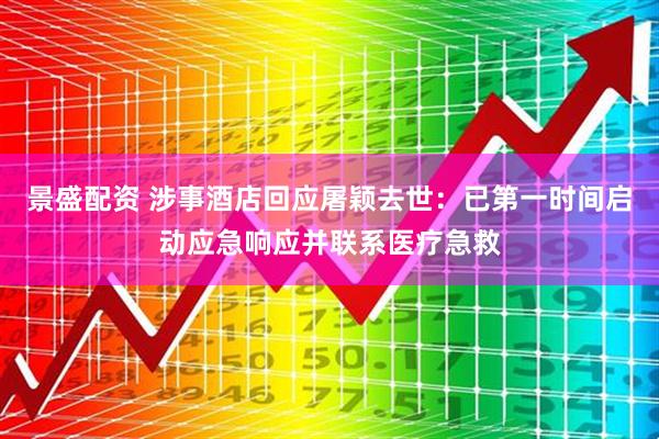 景盛配资 涉事酒店回应屠颖去世：已第一时间启动应急响应并联系医疗急救