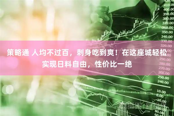 策略通 人均不过百，刺身吃到爽！在这座城轻松实现日料自由，性价比一绝
