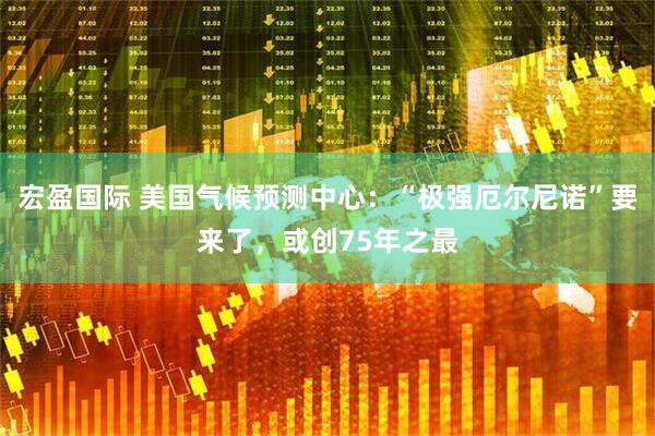 宏盈国际 美国气候预测中心：“极强厄尔尼诺”要来了，或创75年之最