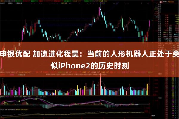 申银优配 加速进化程昊：当前的人形机器人正处于类似iPhone2的历史时刻