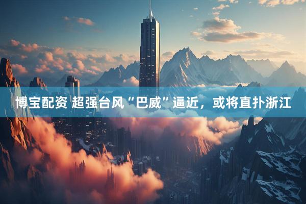 博宝配资 超强台风“巴威”逼近,或将直扑浙江