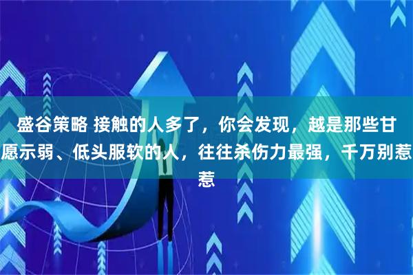 盛谷策略 接触的人多了，你会发现，越是那些甘愿示弱、低头服软的人，往往杀伤力最强，千万别惹