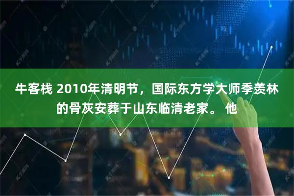 牛客栈 2010年清明节，国际东方学大师季羡林的骨灰安葬于山东临清老家。 他
