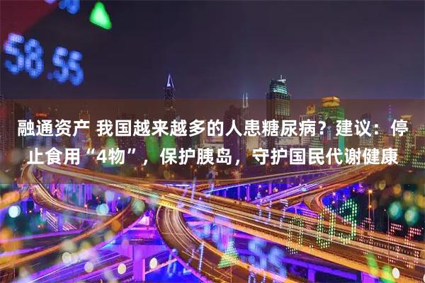 融通资产 我国越来越多的人患糖尿病？建议：停止食用“4物”，保护胰岛，守护国民代谢健康