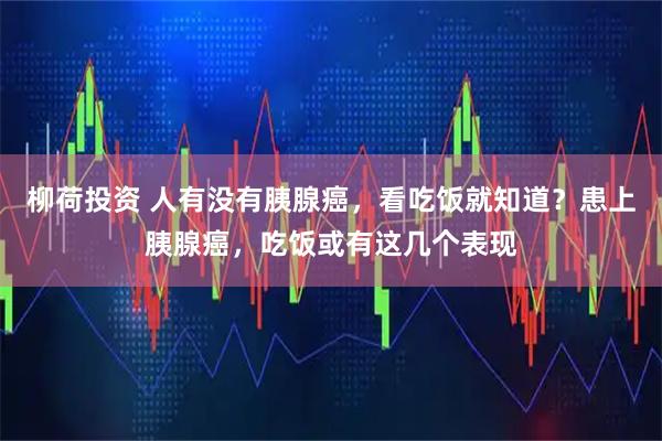 柳荷投资 人有没有胰腺癌，看吃饭就知道？患上胰腺癌，吃饭或有这几个表现