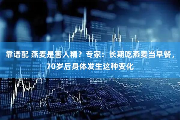 靠谱配 燕麦是害人精？专家：长期吃燕麦当早餐，70岁后身体发生这种变化